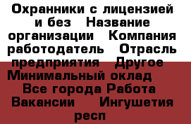Охранники с лицензией и без › Название организации ­ Компания-работодатель › Отрасль предприятия ­ Другое › Минимальный оклад ­ 1 - Все города Работа » Вакансии   . Ингушетия респ.